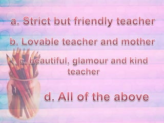 a. Strict but friendly teacherb. Lovable teacher and motherc. beautiful, glamour and kind teacherd. All of the above