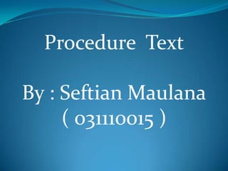 Procedure Text

By : Seftian Maulana
( 031110015 )

 