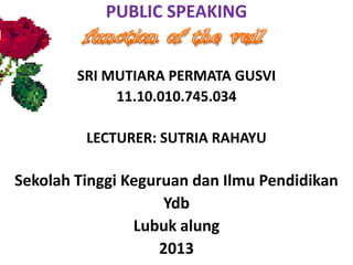 PUBLIC SPEAKING
SRI MUTIARA PERMATA GUSVI
11.10.010.745.034
LECTURER: SUTRIA RAHAYU
Sekolah Tinggi Keguruan dan Ilmu Pendidikan
Ydb
Lubuk alung
2013
 