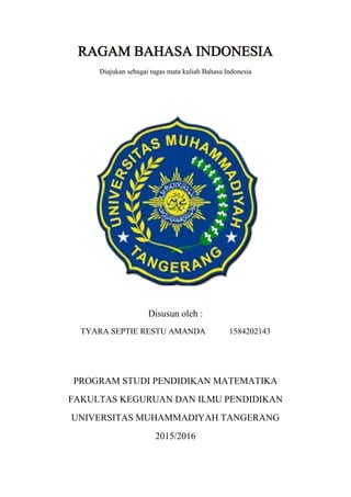 Diajukan sebagai tugas mata kuliah Bahasa Indonesia
Disusun oleh :
TYARA SEPTIE RESTU AMANDA 1584202143
PROGRAM STUDI PENDIDIKAN MATEMATIKA
FAKULTAS KEGURUAN DAN ILMU PENDIDIKAN
UNIVERSITAS MUHAMMADIYAH TANGERANG
2015/2016
 