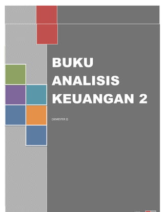 BUKU ANALISIS
KEUANGAN 2
(SEMESTER 2)
user
[Type the companyname]
[Pickthe date]
BUKU
ANALISIS
KEUANGAN 2
(SEMESTER 2)
 