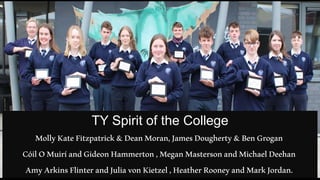 TY Spirit of the College
MollyKateFitzpatrick&DeanMoran,JamesDougherty&BenGrogan
CóilOMuiríandGideonHammerton,MeganMastersonandMichaelDeehan
AmyArkinsFlinterandJuliavonKietzel,HeatherRooneyandMarkJordan.
 
