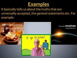 It basically tells us about the truths that are
universally accepted, the general statements etc. For
example:
 