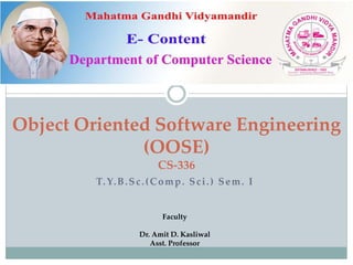 T.Y.B.Sc.(Comp. Sci.) Sem. I
Object Oriented Software Engineering
(OOSE)
CS-336
Faculty
Dr. Amit D. Kasliwal
Asst. Professor
 