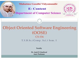 T.Y.B.Sc.(Comp. Sci.) Sem. I
Object Oriented Software Engineering
(OOSE)
CS-336
Faculty
Dr. Amit D. Kasliwal
Asst. Professor
 