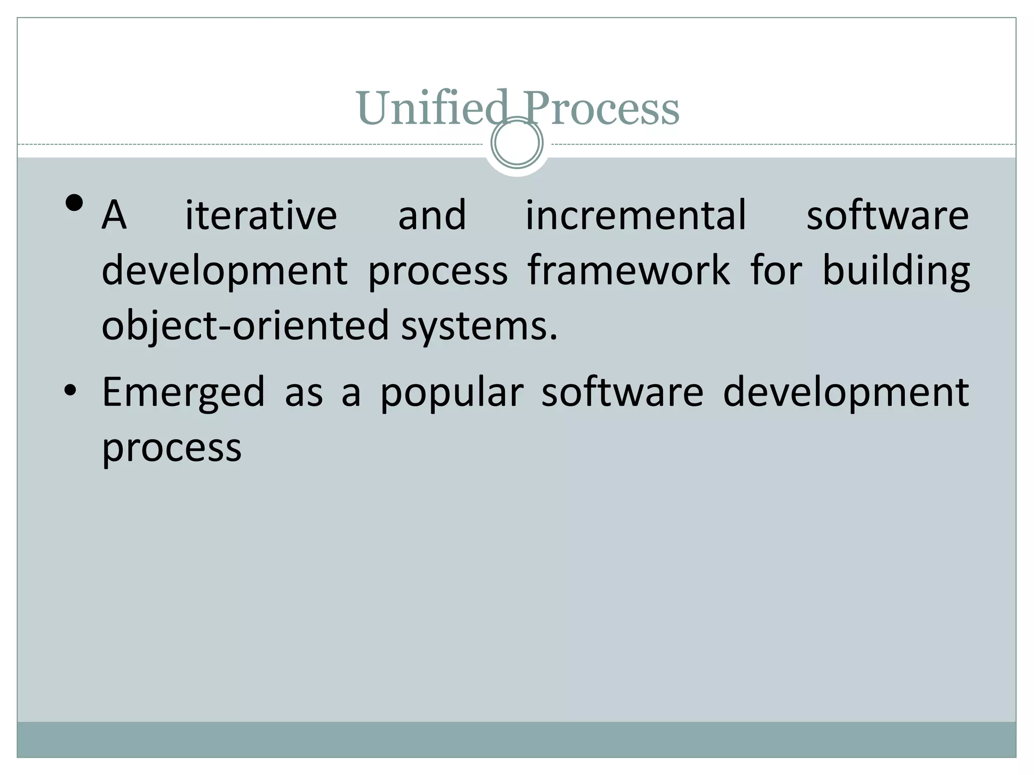 Unified Process
• A iterative and incremental software
development process framework for building
object-oriented systems.
• Emerged as a popular software development
process
 