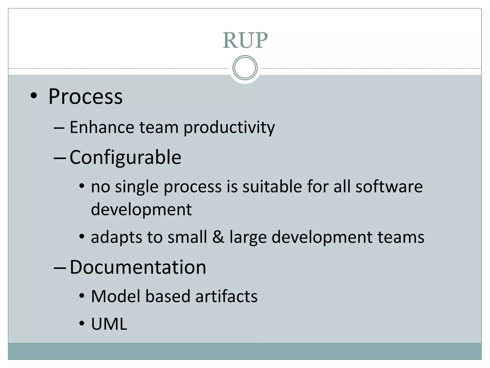 RUP
• Process
– Enhance team productivity
–Configurable
• no single process is suitable for all software
development
• adapts to small & large development teams
–Documentation
• Model based artifacts
• UML
 