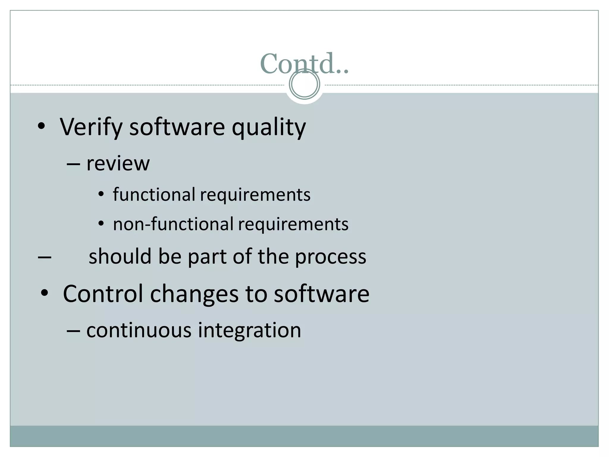Contd..
• Verify software quality
– review
• functional requirements
• non-functional requirements
– should be part of the process
• Control changes to software
– continuous integration
 