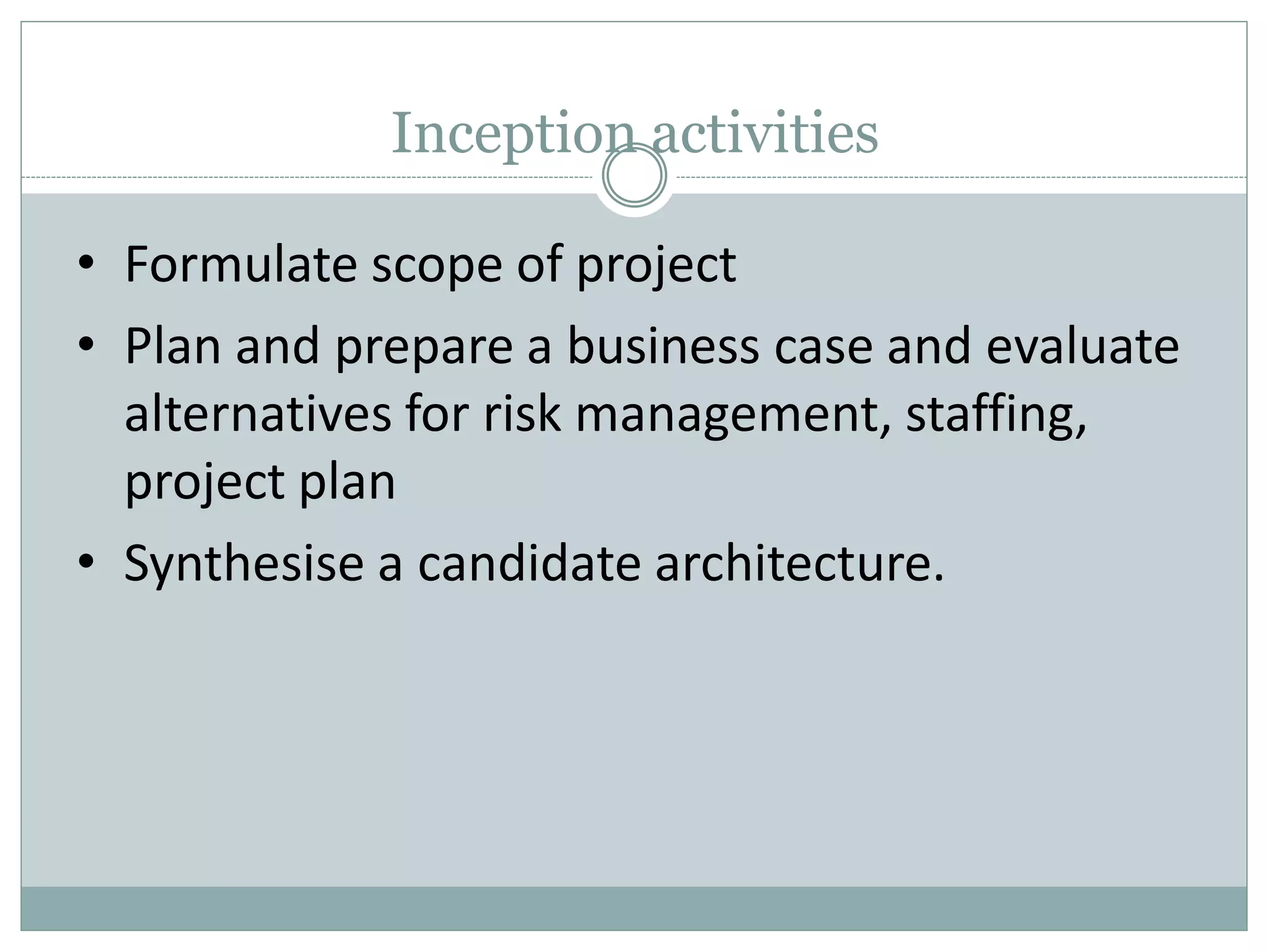 Inception activities
• Formulate scope of project
• Plan and prepare a business case and evaluate
alternatives for risk management, staffing,
project plan
• Synthesise a candidate architecture.
 