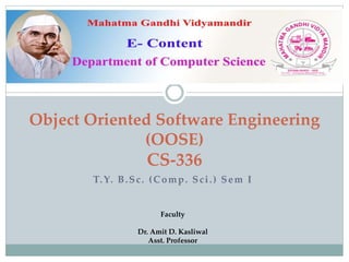 T.Y. B.Sc. (Comp. Sci.) Sem I
Object Oriented Software Engineering
(OOSE)
CS-336
Faculty
Dr. Amit D. Kasliwal
Asst. Professor
 