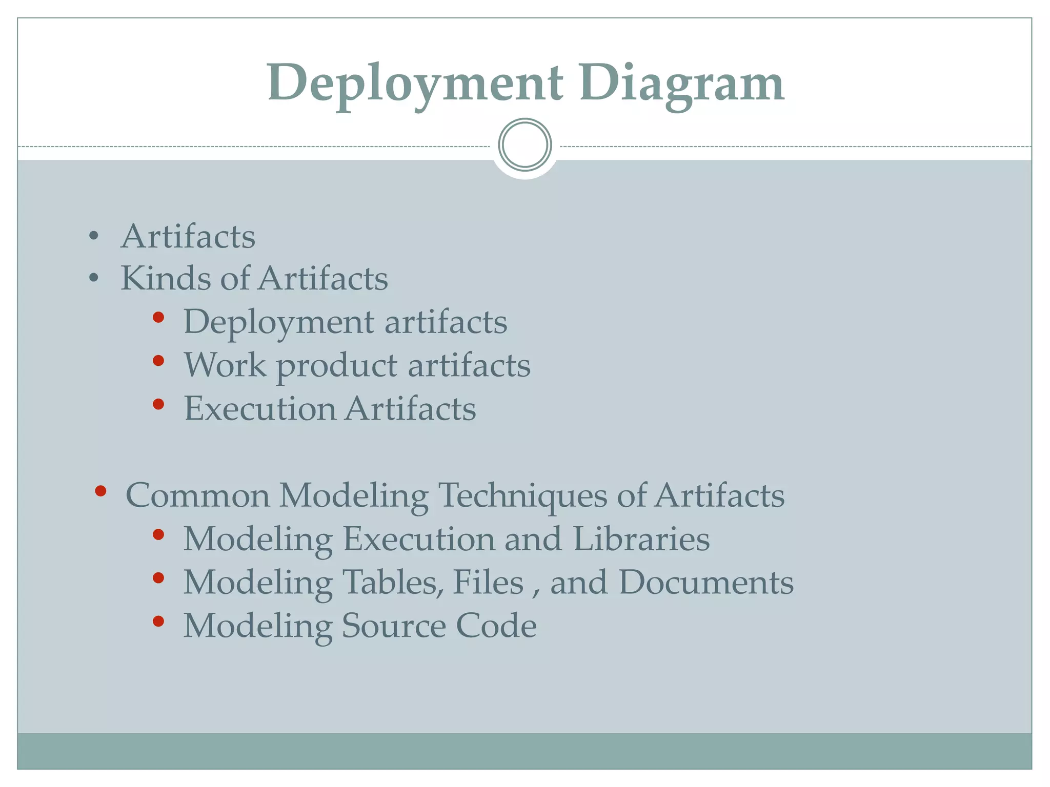 • Artifacts
• Kinds of Artifacts
• Deployment artifacts
• Work product artifacts
• Execution Artifacts
• Common Modeling Techniques of Artifacts
• Modeling Execution and Libraries
• Modeling Tables, Files , and Documents
• Modeling Source Code
Deployment Diagram
 