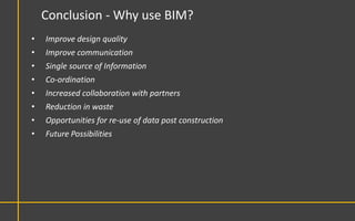 Conclusion - Why use BIM?
•   Improve design quality
•   Improve communication
•   Single source of Information
•   Co-ordination
•   Increased collaboration with partners
•   Reduction in waste
•   Opportunities for re-use of data post construction
•   Future Possibilities
 