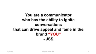 You are a communicator
who has the ability to ignite
conversations
that can drive appeal and fame in the
brand “YOU”
- JSS
11/15/2018 Jinal Shah - SIESCE - BMS 1
 
