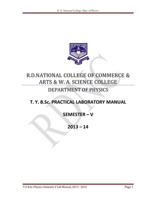 R. D. National College, Dept. of Physics
T.Y.B.Sc.Physics Semester V Lab Manual, 2013 - 2014 Page 1
R.D.NATIONAL COLLEGE OF COMMERCE &
ARTS & W. A. SCIENCE COLLEGE
DEPARTMENT OF PHYSICS
T. Y. B.Sc. PRACTICAL LABORATORY MANUAL
SEMESTER – V
2013 – 14
 