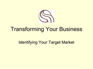 Transforming Your Business

  Identifying Your Target Market
 
