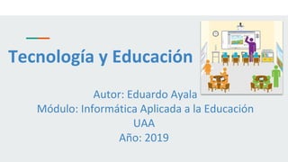 Tecnología y Educación
Autor: Eduardo Ayala
Módulo: Informática Aplicada a la Educación
UAA
Año: 2019
 
