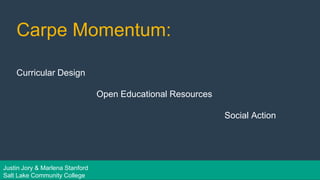 Carpe Momentum:
Curricular Design
Open Educational Resources
Social Action
Justin Jory & Marlena Stanford
Salt Lake Community College
 