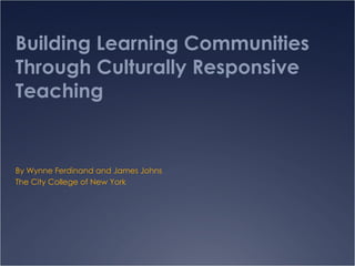 Building Learning Communities Through Culturally Responsive Teaching By Wynne Ferdinand and James Johns The City College of New York 