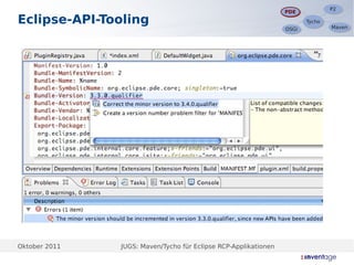 P2
                                                                                P2
                                                                 PDE
                                                                 PDE
Eclipse-API-Tooling                                                     Tycho
                                                                        Tycho
                                                                                Maven
                                                                                Maven
                                                                 OSGi
                                                                 OSGi




Oktober 2011   JUGS: Maven/Tycho für Eclipse RCP-Applikationen
 