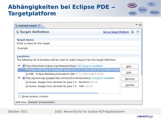 P2
                                                                                P2
Abhängigkeiten bei Eclipse PDE ‒                                 PDE
                                                                 PDE
                                                                        Tycho
                                                                        Tycho

Targetplatform                                                   OSGi
                                                                 OSGi
                                                                                Maven
                                                                                Maven




Oktober 2011   JUGS: Maven/Tycho für Eclipse RCP-Applikationen
 