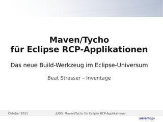 Maven/Tycho
 für Eclipse RCP-Applikationen
 Das neue Build-Werkzeug im Eclipse-Universum

               Beat Strasser – Inventage




Oktober 2011      JUGS: Maven/Tycho für Eclipse RCP-Applikationen
 