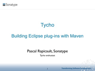 Tycho

Building Eclipse plug-ins with Maven


       Pascal Rapicault, Sonatype
               Tycho enthusiast




                      1           Transforming Software Development
 