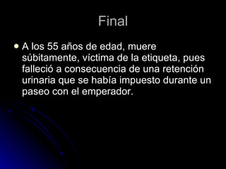 Final A los 55 años de edad, muere súbitamente, víctima de la etiqueta, pues falleció a consecuencia de una retención urinaria que se había impuesto durante un paseo con el emperador. 