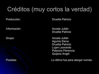 Créditos (muy cortos la verdad) Producción: Información: Grupo:  Posdata: Druetta Patricio Acosta Julián Druetta Patricio Acosta Julián Aguirre Elena Druetta Patricio Lujan Leonardo Palacios Florencia Quijano Angel  Lo último fue para alargar nomás. 
