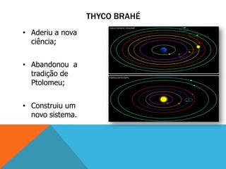THYCO BRAHÉ
• Aderiu a nova
  ciência;


• Abandonou a
  tradição de
  Ptolomeu;


• Construiu um
  novo sistema.
 