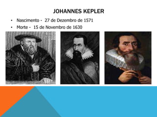 JOHANNES KEPLER
• Nascimento - 27 de Dezembro de 1571
• Morte - 15 de Novembro de 1630
 