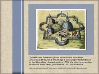 Tycho Brahe's Stjerneborg from Johan Blaeu's Atlas Major,
Amsterdam 1662, vol. 1 This image is a drawing by Willem Blaeu
of the Stjerneborg observatory circa 1595, it is taken from an Atlas
by his son, Johan Blaeu, published in 1662 in Amsterdam.
https://en.wikipedia.org/wiki/Tycho_Brahe#/media/File:Tycho_Brahe%27s_Stjerneborg.jpg
 