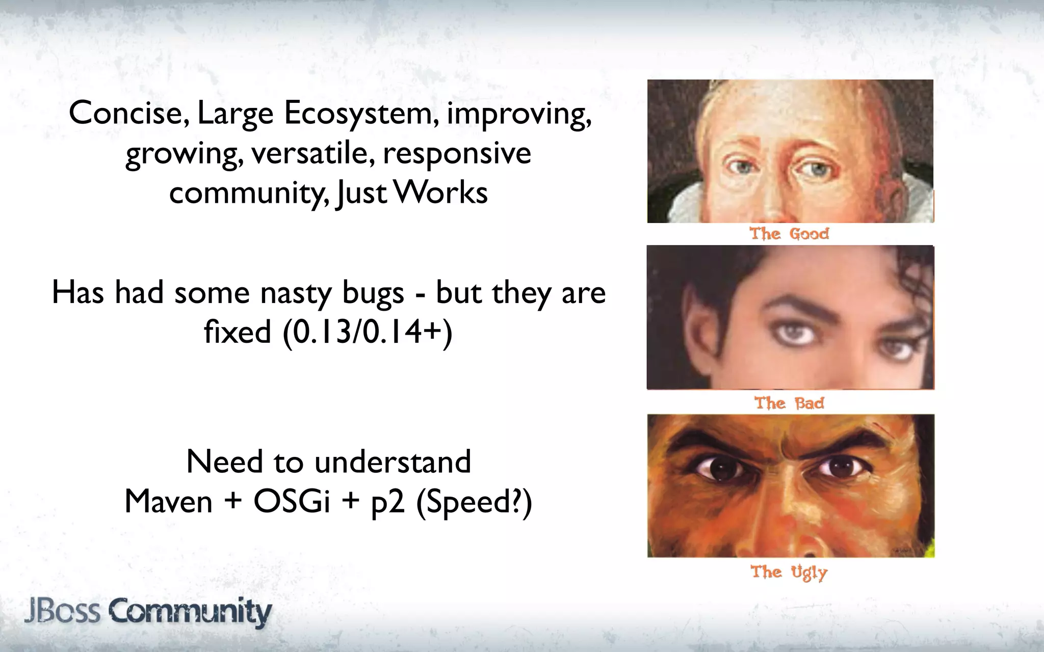 Concise, Large Ecosystem, improving,
    growing, versatile, responsive
       community, Just Works

Has had some nasty bugs - but they are
          ﬁxed (0.13/0.14+)


       Need to understand
    Maven + OSGi + p2 (Speed?)
 