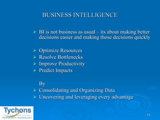 BUSINESS INTELLIGENCE BI is not business as usual – its about making better decisions easier and making those decisions quickly Optimize Resources Resolve Bottlenecks Improve Productivity Predict Impacts By  Consolidating and Organizing Data Uncovering and leveraging every advantage 