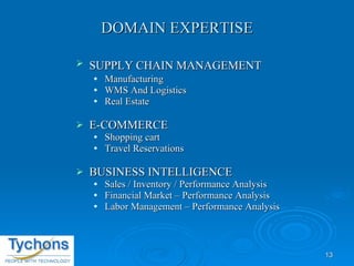DOMAIN EXPERTISE SUPPLY CHAIN MANAGEMENT   Manufacturing WMS And Logistics Real Estate E-COMMERCE Shopping cart Travel Reservations BUSINESS INTELLIGENCE Sales / Inventory / Performance Analysis  Financial Market – Performance Analysis  Labor Management – Performance Analysis 