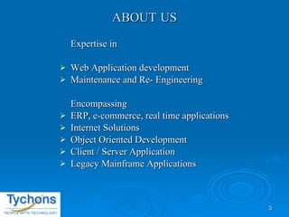 ABOUT   US Expertise in  Web Application development Maintenance and Re- Engineering Encompassing  ERP, e-commerce, real time applications  Internet Solutions Object Oriented Development Client / Server Application Legacy Mainframe Applications 