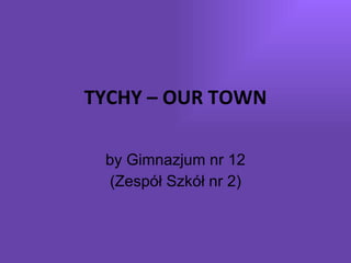 TYCHY – OUR TOWN by Gimnazjum nr 12 (Zespół Szkół nr 2) 
