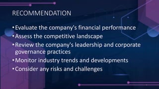•Evaluate the company's financial performance
•Assess the competitive landscape
•Review the company's leadership and corporate
governance practices
•Monitor industry trends and developments
•Consider any risks and challenges
RECOMMENDATION
 