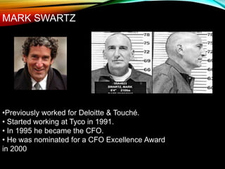 MARK SWARTZ
•Previously worked for Deloitte & Touché.
• Started working at Tyco in 1991.
• In 1995 he became the CFO.
• He was nominated for a CFO Excellence Award
in 2000
 