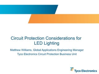 Circuit Protection Considerations for  LED Lighting Matthew Williams, Global Applications Engineering Manager Tyco Electronics Circuit Protection Business Unit 