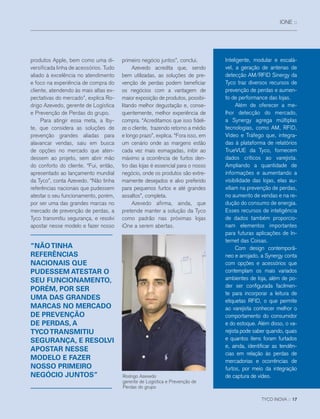 IONE ::
Rodrigo Azevedo
gerente de Logística e Prevenção de
Perdas do grupo
produtos Apple, bem como uma di-
versificada linha de acessórios. Tudo
aliado à excelência no atendimento
e foco na experiência de compra do
cliente, atendendo às mais altas ex-
pectativas do mercado”, explica Ro-
drigo Azevedo, gerente de Logística
e Prevenção de Perdas do grupo.
Para atingir essa meta, a Iby-
te, que considera as soluções de
prevenção grandes aliadas para
alavancar vendas, saiu em busca
de opções no mercado que aten-
dessem ao projeto, sem abrir mão
do conforto do cliente. “Fui, então,
apresentado ao lançamento mundial
da Tyco”, conta Azevedo. “Não tinha
referências nacionais que pudessem
atestar o seu funcionamento, porém,
por ser uma das grandes marcas no
mercado de prevenção de perdas, a
Tyco transmitiu segurança, e resolvi
apostar nesse modelo e fazer nosso
primeiro negócio juntos”, conclui.
Azevedo acredita que, sendo
bem utilizadas, as soluções de pre-
venção de perdas podem beneficiar
os negócios com a vantagem de
maior exposição de produtos, possibi-
litando melhor degustação e, conse-
quentemente, melhor experiência de
compra. “Acreditamos que isso fideli-
ze o cliente, trazendo retorno a médio
e longo prazo”, explica. “Fora isso, em
um cenário onde as margens estão
cada vez mais esmagadas, inibir ao
máximo a ocorrência de furtos den-
tro das lojas é essencial para o nosso
negócio, onde os produtos são extre-
mamente desejados e alvo preferido
para pequenos furtos e até grandes
assaltos”, completa.
Azevedo afirma, ainda, que
pretende manter a solução da Tyco
como padrão nas próximas lojas
iOne a serem abertas.
“NÃOTINHA
REFERÊNCIAS
NACIONAIS QUE
PUDESSEM ATESTAR O
SEU FUNCIONAMENTO,
PORÉM, POR SER
UMA DAS GRANDES
MARCAS NO MERCADO
DE PREVENÇÃO
DE PERDAS, A
TYCOTRANSMITIU
SEGURANÇA, E RESOLVI
APOSTAR NESSE
MODELO E FAZER
NOSSO PRIMEIRO
NEGÓCIO JUNTOS”
TYCO INOVA :: 17
Inteligente, modular e escalá-
vel, a geração de antenas de
detecção AM/RFID Sinergy da
Tyco traz diversos recursos de
prevenção de perdas e aumen-
to de performance das lojas.
Além de oferecer a me-
lhor detecção do mercado,
a Synergy agrega múltiplas
tecnologias, como AM, RFID,
Vídeo e Tráfego que, integra-
das à plataforma de relatórios
TrueVUE da Tyco, fornecem
dados críticos ao varejista.
Ampliando a quantidade de
informações e aumentando a
visibilidade das lojas, elas au-
xiliam na prevenção de perdas,
no aumento de vendas e na re-
dução do consumo de energia.
Esses recursos de inteligência
de dados também proporcio-
nam elementos importantes
para futuras aplicações de In-
ternet das Coisas.
Com design contemporâ-
neo e arrojado, a Synergy conta
com opções e acessórios que
contemplam os mais variados
ambientes de loja, além de po-
der ser configurada facilmen-
te para incorporar a leitura de
etiquetas RFID, o que permite
ao varejista conhecer melhor o
comportamento do consumidor
e do estoque. Além disso, o va-
rejista pode saber quando, quais
e quantos itens foram furtados
e, ainda, identificar as tendên-
cias em relação às perdas de
mercadorias e ocorrências de
furtos, por meio da integração
de captura de vídeo.
 