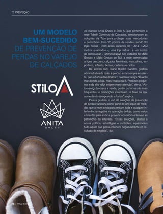 :: PREVEÇÃO
18 :: TYCO INOVA
As marcas Anita Shoes e Stilo A, que pertencem à
rede Tobelli Comércio de Calçados, selecionaram as
soluções da Tyco para proteger suas mercadorias
e patrimônio. Com 25 pontos de vendas, sendo 23
lojas físicas - com áreas variáveis de 100 a 1.200
metros quadrados -, uma loja virtual e um centro
de distribuição / administração nos estados de Mato
Grosso e Mato Grosso do Sul, a rede comercializa
artigos de couro, calçados femininos, masculinos, es-
portivos, infantis, bolsas, carteiras e cintos.
De acordo com Eliane Bordim Sandim, gestora
administrativa da rede, é preciso estar sempre em aler-
ta, pois o furto é tão dinâmico quanto o varejo. “Quanto
mais bonita a loja, mais visada ela é. Produtos peque-
nos e de alto valor exigem maior atenção”, alerta. “Au-
to-serviço favorece a venda, porém os furtos são mais
frequentes, e promoções incentivam o fluxo na loja,
aumentando a exposição a furtos”, explica.
Para a gestora, o uso de soluções de prevenção
de perdas funciona como parte de um leque de medi-
das que a rede adota para reduzir toda e qualquer in-
terferência negativa na operação de loja, como meios
eficientes para inibir e prevenir ocorrências lesivas ao
patrimônio da empresa. “Essas soluções, aliadas a
nossa política, estratégias e controles, equacionam
tudo aquilo que possa interferir negativamente no re-
sultado do negócio”, diz.
UM MODELO
BEM-SUCEDIDO
DE PREVENÇÃO DE
PERDAS NO VAREJO
DE CALÇADOS
 