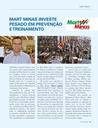 MART MINAS ::
O Mart Minas Atacado e Varejo, umas
das maiores redes supermercadistas
do estado de Minas Gerais, com sede
em Contagem, fechou um acordo
com a Tyco para testar a solução de
EAS da empresa em duas lojas em
fevereiro desse ano. O sucesso do
projeto foi tão grande que o Mart Mi-
nas decidiu expandir a implantação do
sistema para todas as lojas.
Composto por antenas Ultra
Post, desativadores Scan Top e de-
sacopladores, o sistema fornecido
pela Tyco para o Mart Minas é utlizado
para etiquetar produtos considerados
de alto risco, como bebidas, desodo-
rantes, carnes, itens de perfumaria,
frios, chocolates e sandálias. Além de
implantar as soluções, a Tyco treinou
todos os colaboradores envolvidos
no processo, incluindo os de frente
de caixa, operadores e seguranças.
“Nós sensibilizamos os colaboradores
do Mart Minas sobre a importância
do sistema na melhoria do resultado
operacional da loja com a redução de
perdas por furto”, explica Érica Fraga
Garvão, gerente regional de Vendas
da Tyco para RJ/ES/MG.
De acordo com o gerente es-
tratégico de Prevenção de Perdas
do Mart Minas, Flávio Lobato,
além de prevenir, essas soluções
proporcionam maior segurança ao
supermercadista para expor mais
seus produtos nos pontos de venda.
“Quando se expõe mais o produto,
ele ganha maior visibilidade”, diz o
executivo. “Associar essa exposição
às ferramentas de segurança ele-
trônica e uma equipe bem treinada,
com base em processos bem defi-
nidos, permite a redução das per-
das e afeta positivamente a última
linha do resultado, ou seja, permite
o aumento do lucro, tornando o ne-
gócio mais sustentável”, explica.
Com 22 lojas em cidades polo
(Divinópolis, Governador Valadares,
Uberaba, Juiz de Fora, Sete Lago-
as, Uberlândia, Contagem, Patos
de Minas, Ituiutaba, Alfenas, San-
tana do Paraíso, Araporã, Montes
Claros, Araguari, Pouso Alegre, Pa-
racatu, Patrocínio e Pará de Minas),
as unidades Mart Minas atendem
cerca de 300 cidades próximas a
regiões onde estão inseridas.
Ocupando uma posição de
destaque em Minas Gerais, o Mart
Minas está entre as melhores e
maiores empresas no segmento no
estado. Com um mix de 10.000
itens (alimentos perecíveis, não pe-
recíveis, higiene, limpeza, bazar, em-
balagens, bomboniere e bebidas), as
lojas estão estruturadas para atender
o consumidor final e o varejista de
forma eficiente e rápida.
MART MINAS INVESTE
PESADO EM PREVENÇÃO
ETREINAMENTO
TYCO INOVA :: 23
 