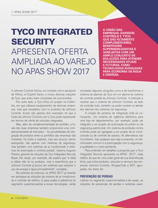 4 :: TYCO INOVA4 :: TYCO INOVA
A Johnson Controls fechou um contrato com o aeroporto
de Vitória, no Espírito Santo, e incluiu diversas soluções
da Tyco, que antes eram compradas de concorrentes.
Por outro lado, a Tyco tinha um projeto na Colôm-
bia, em que utilizava equipamentos de diversas empre-
sas, mas que completou com os produtos da Johnson
Controls. Esses são apenas dois exemplos do que a
fusão da Johnson Controls com a Tyco pode representar
em termos de oferta de soluções integradas.
Mas, além da complementaridade de portfólio, a fu-
são das duas empresas também proporciona uma com-
plementaridade de mercados. “ As possibilidades de inte-
gração de produtos entre os portfólios das empresas são
inúmeras, há muito a explorar, mas aos poucos vamos
avançando, não apenas com sistemas de segurança,
mas também com sistemas de ar condicionado e siste-
mas de automação e controle predial”, observa Augusto
Pereira, gerente de soluções da Tyco Integrated Security
Brasil. No varejo, por exemplo, ele explica que “a ideia
é utilizar não só os produtos, mas a experiência que a
Johnson Controls já possui em sistemas que reduzem o
uso de energia e água principalmente”, completa.
No estande da empresa na APAS 2017 já estarão
em destaque as soluções de sistema de ar condiciona-
do e controle de edifício. E para avaliar a aderência do
segmento supermercadista a essas tecnologias, serão
TYCO INTEGRATED
SECURITY
APRESENTA OFERTA
AMPLIADA AO VAREJO
NO APAS SHOW 2017
simuladas algumas situações como a de transformar o
sistema de alarmes da Tyco em um alarme do sistema
de controle predial da Johnson Controls. A intenção é
mostrar que o sistema da Johnson Controls, ao lado
de controlar tudo, também vai poder receber os alertas
dos alarmes dos sistemas de segurança.
A criação de cenários de integração está só co-
meçando. Um sistema de vigilância eletrônica para
uma loja de departamentos, por exemplo, pode ser
integrado a um projeto de automação do prédio ou de
segurança patrimonial. Um sistema de proteção contra
incêndio pode ser agregado a um projeto de ar condi-
cionado ou de controle de acesso. As alternativas são
incontáveis, mas qualquer que seja a proposta, um de-
nominador comum é a preocupação com a segurança,
a qualidade e o meio-ambiente.
Para entender em detalhes a proposta que a Tyco
Integrated Security apresenta na APAS 2017, nada
melhor do que ter uma visão geral de sua diversificada
linha, que inclui produtos, soluções e serviços das em-
presas Johnson Controls, ShopperTrak e ADT, agru-
padas nas áreas de:
PREVENÇÃO DE PERDAS
Líderes no segmento supermercadista e de varejo, as
soluções de prevenção de perdas e sistemas avan-
A UNIÃO DAS
EMPRESAS JOHNSON
CONTROLS E TYCO,
QUE SÃO ALTAMENTE
COMPLEMENTARES,
BENEFICIARÁ
SUPERMERCADISTAS E
VAREJISTAS COM UM
AMPLO CONJUNTO DE
SOLUÇÕES PARA ATENDER
NECESSIDADES ATUAIS
E FUTURAS, COMO
TECNOLOGIAS AVANÇADAS
PARA ECONOMIA DE ÁGUA
E ENERGIA.
:: APAS SHOW 2017
4 :: TYCO INOVA
 