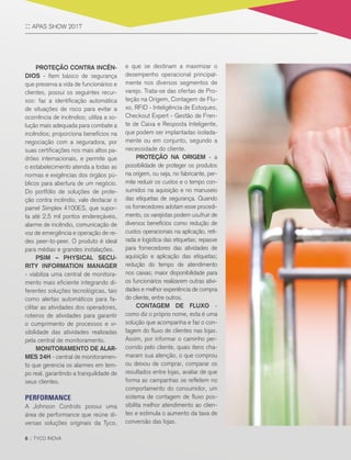 6 :: TYCO INOVA
PROTEÇÃO CONTRA INCÊN-
DIOS - Item básico de segurança
que preserva a vida de funcionários e
clientes, possui os seguintes recur-
sos: faz a identificação automática
de situações de risco para evitar a
ocorrência de incêndios; utiliza a so-
lução mais adequada para combate a
incêndios; proporciona benefícios na
negociação com a seguradora, por
suas certificações nos mais altos pa-
drões internacionais, e permite que
o estabelecimento atenda a todas as
normas e exigências dos órgãos pú-
blicos para abertura de um negócio.
Do portfólio de soluções de prote-
ção contra incêndio, vale destacar o
painel Simplex 4100ES, que supor-
ta até 2,5 mil pontos endereçáveis,
alarme de incêndio, comunicação de
voz de emergência e operação de re-
des peer-to-peer. O produto é ideal
para médias e grandes instalações.
PSIM – PHYSICAL SECU-
RITY INFORMATION MANAGER
- viabiliza uma central de monitora-
mento mais eficiente integrando di-
ferentes soluções tecnológicas, tais
como alertas automáticos para fa-
cilitar as atividades dos operadores,
roteiros de atividades para garantir
o cumprimento de processos e vi-
sibilidade das atividades realizadas
pela central de monitoramento.
MONITORAMENTO DE ALAR-
MES 24H - central de monitoramen-
to que gerencia os alarmes em tem-
po real, garantindo a tranquilidade de
seus clientes.
PERFORMANCE
A Johnson Controls possui uma
área de performance que reúne di-
versas soluções originais da Tyco,
e que se destinam a maximizar o
desempenho operacional principal-
mente nos diversos segmentos de
varejo. Trata-se das ofertas de Pro-
teção na Origem, Contagem de Flu-
xo, RFID - Inteligência de Estoques,
Checkout Expert - Gestão de Fren-
te de Caixa e Resposta Inteligente,
que podem ser implantadas isolada-
mente ou em conjunto, segundo a
necessidade do cliente.
PROTEÇÃO NA ORIGEM - a
possibilidade de proteger os produtos
na origem, ou seja, no fabricante, per-
mite reduzir os custos e o tempo con-
sumidos na aquisição e no manuseio
das etiquetas de segurança. Quando
os fornecedores adotam esse procedi-
mento, os varejistas podem usufruir de
diversos benefícios como redução de
custos operacionais na aplicação, reti-
rada e logística das etiquetas; repasse
para fornecedores das atividades de
aquisição e aplicação das etiquetas;
redução do tempo de atendimento
nos caixas; maior disponibilidade para
os funcionários realizarem outras ativi-
dades e melhor experiência de compra
do cliente, entre outros.
CONTAGEM DE FLUXO -
como diz o próprio nome, esta é uma
solução que acompanha e faz o con-
tagem do fluxo de clientes nas lojas.
Assim, por informar o caminho per-
corrido pelo cliente, quais itens cha-
maram sua atenção, o que comprou
ou deixou de comprar, comparar os
resultados entre lojas, avaliar de que
forma as campanhas se refletem no
comportamento do consumidor, um
sistema de contagem de fluxo pos-
sibilita melhor atendimento ao clien-
tes e estimula o aumento da taxa de
conversão das lojas.
:: APAS SHOW 2017
 