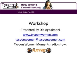 Workshop
     Presented By Ola Agbaimoni
      www.tycoonwomen.com
 tycoonwomen@tycoonwomen.com
Tycoon Women Moments radio show:
 