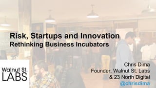 Risk, Startups and Innovation
Rethinking Business Incubators
Chris Dima
Founder, Walnut St. Labs
& 23 North Digital
@chrisdima
 
