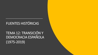 FUENTES HISTÓRICAS
TEMA 12: TRANSICIÓN Y
DEMOCRACIA ESPAÑOLA
(1975-2019)
 