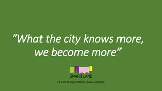 “What the city knows more,
we become more”
28.9.2022 Aija Staffans, Aalto-yliopisto
 