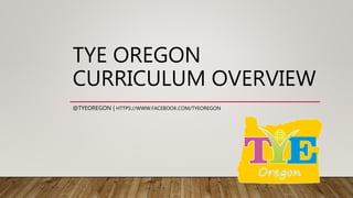 TYE OREGON
CURRICULUM OVERVIEW
@TYEOREGON | HTTPS://WWW.FACEBOOK.COM/TYEOREGON
 