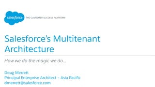 Salesforce’s Multitenant
Architecture
​ Doug Merrett
​ Principal Enterprise Architect – Asia Paciﬁc
​ dmerrett@salesforce.com
How we do the magic we do…
 